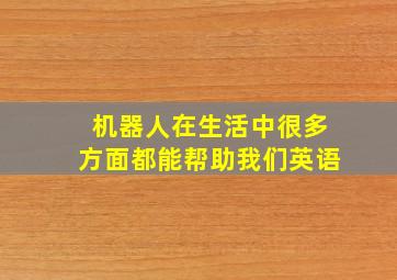 机器人在生活中很多方面都能帮助我们英语