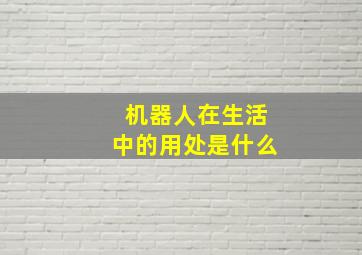 机器人在生活中的用处是什么