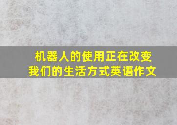 机器人的使用正在改变我们的生活方式英语作文