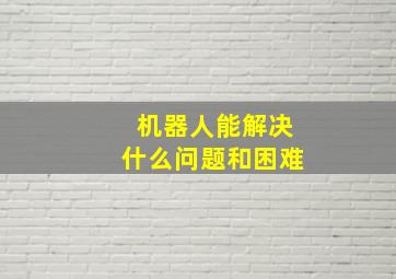 机器人能解决什么问题和困难