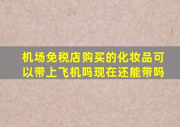 机场免税店购买的化妆品可以带上飞机吗现在还能带吗