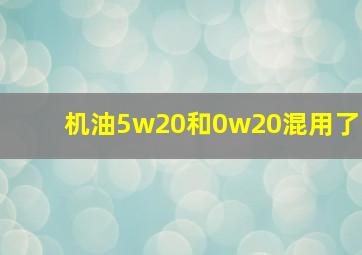 机油5w20和0w20混用了