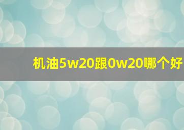 机油5w20跟0w20哪个好