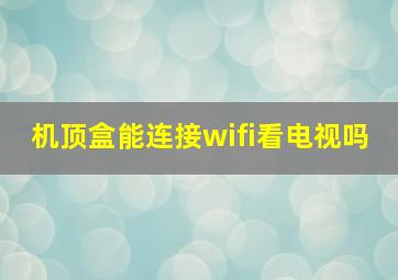 机顶盒能连接wifi看电视吗