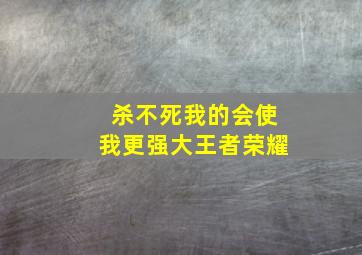 杀不死我的会使我更强大王者荣耀