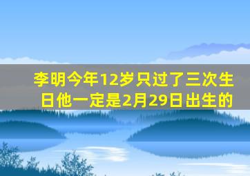 李明今年12岁只过了三次生日他一定是2月29日出生的