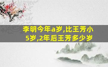 李明今年a岁,比王芳小5岁,2年后王芳多少岁