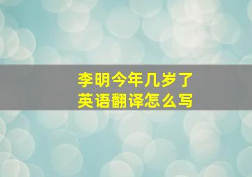 李明今年几岁了英语翻译怎么写