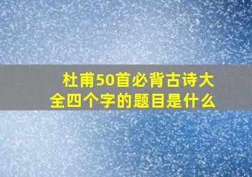 杜甫50首必背古诗大全四个字的题目是什么