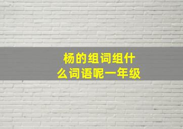 杨的组词组什么词语呢一年级