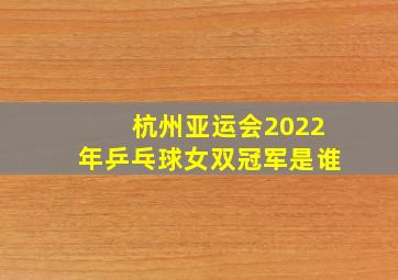 杭州亚运会2022年乒乓球女双冠军是谁