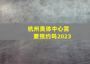 杭州奥体中心需要预约吗2023