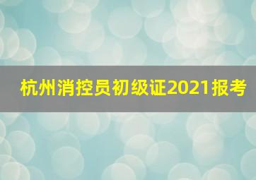 杭州消控员初级证2021报考