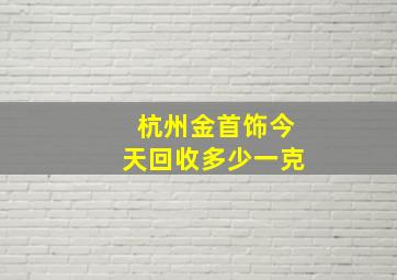 杭州金首饰今天回收多少一克