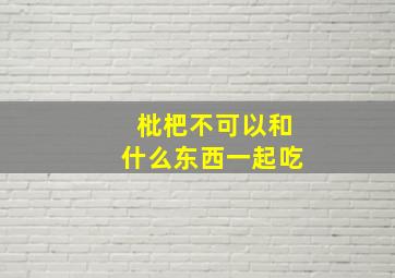 枇杷不可以和什么东西一起吃