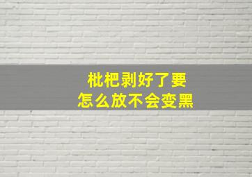 枇杷剥好了要怎么放不会变黑