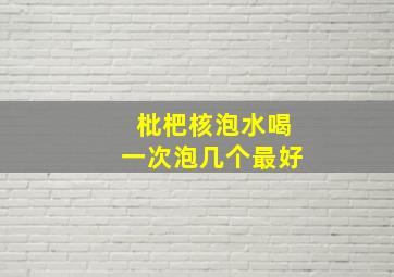 枇杷核泡水喝一次泡几个最好