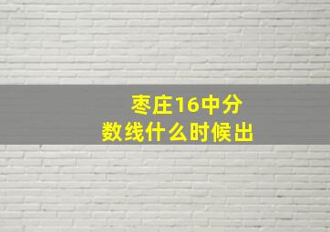 枣庄16中分数线什么时候出