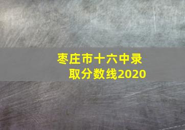 枣庄市十六中录取分数线2020