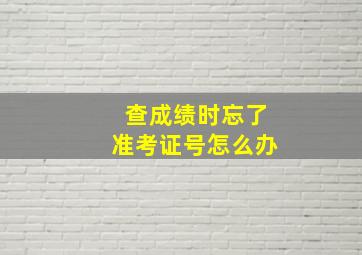 查成绩时忘了准考证号怎么办