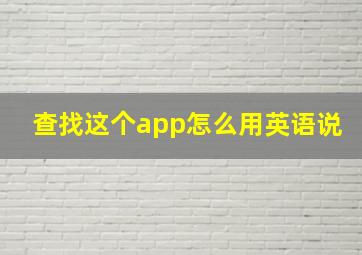 查找这个app怎么用英语说