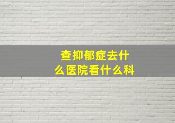 查抑郁症去什么医院看什么科