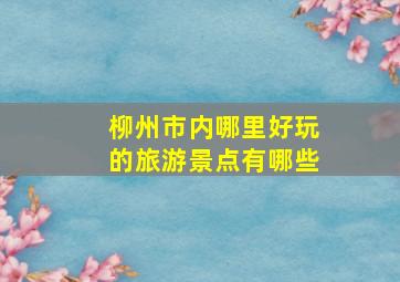 柳州市内哪里好玩的旅游景点有哪些