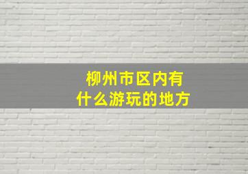 柳州市区内有什么游玩的地方