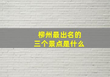 柳州最出名的三个景点是什么