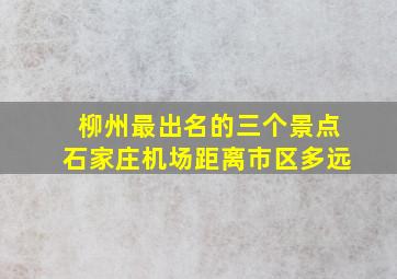 柳州最出名的三个景点石家庄机场距离市区多远