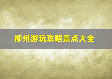 柳州游玩攻略景点大全