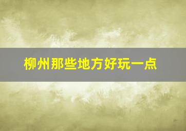 柳州那些地方好玩一点