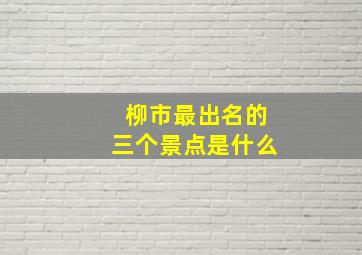 柳市最出名的三个景点是什么