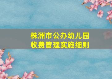 株洲市公办幼儿园收费管理实施细则