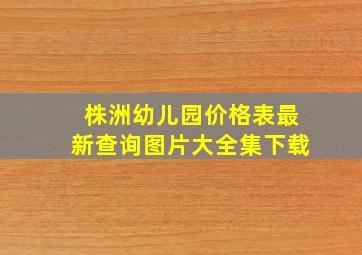 株洲幼儿园价格表最新查询图片大全集下载