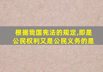 根据我国宪法的规定,即是公民权利又是公民义务的是