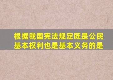 根据我国宪法规定既是公民基本权利也是基本义务的是