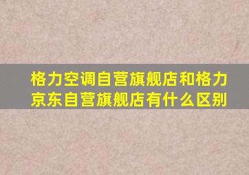 格力空调自营旗舰店和格力京东自营旗舰店有什么区别