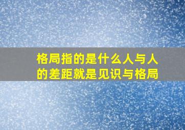 格局指的是什么人与人的差距就是见识与格局