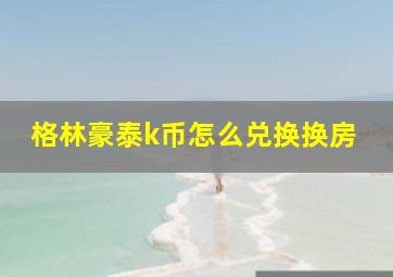 格林豪泰k币怎么兑换换房