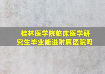 桂林医学院临床医学研究生毕业能进附属医院吗