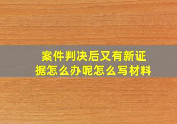 案件判决后又有新证据怎么办呢怎么写材料