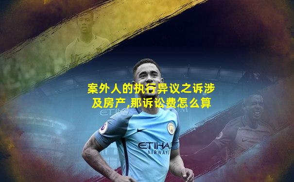 案外人的执行异议之诉涉及房产,那诉讼费怎么算