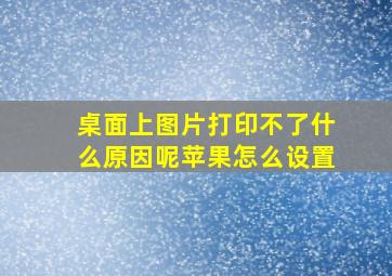 桌面上图片打印不了什么原因呢苹果怎么设置