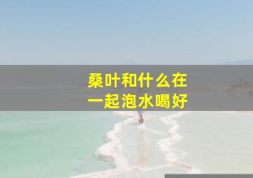 桑叶和什么在一起泡水喝好