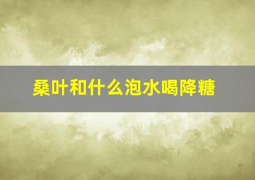 桑叶和什么泡水喝降糖