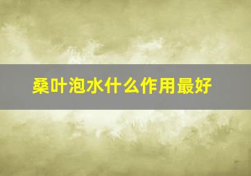 桑叶泡水什么作用最好