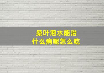 桑叶泡水能治什么病呢怎么吃