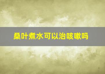 桑叶煮水可以治咳嗽吗