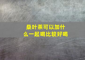 桑叶茶可以加什么一起喝比较好喝